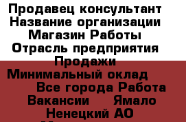 Продавец-консультант › Название организации ­ Магазин Работы › Отрасль предприятия ­ Продажи › Минимальный оклад ­ 27 000 - Все города Работа » Вакансии   . Ямало-Ненецкий АО,Муравленко г.